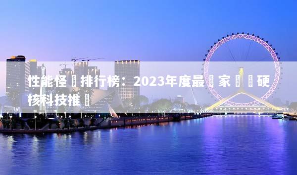 性能怪獸排行榜：2023年度最強家電與硬核科技推薦