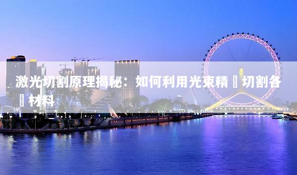 激光切割原理揭秘：如何利用光束精準切割各類材料