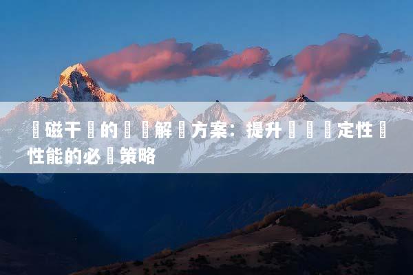 電磁干擾的實戰解決方案：提升設備穩定性與性能的必備策略