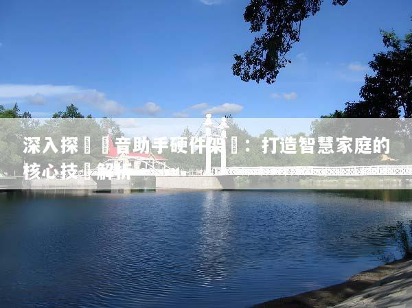 深入探討語音助手硬件架構：打造智慧家庭的核心技術解析