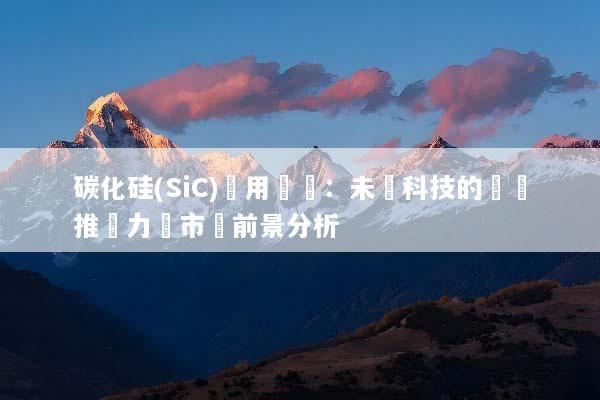 碳化硅(SiC)應用趨勢：未來科技的關鍵推動力與市場前景分析