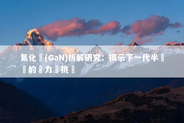 氮化鎵(GaN)拆解研究：揭示下一代半導體的潛力與挑戰