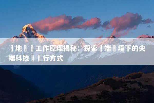 極地設備工作原理揭秘：探索極端環境下的尖端科技與運行方式