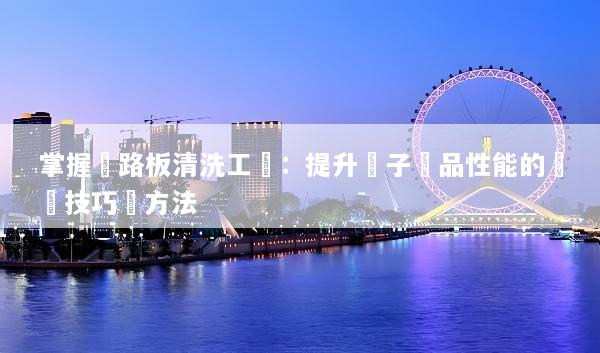 掌握電路板清洗工藝：提升電子產品性能的關鍵技巧與方法