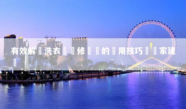 有效解決洗衣機維修問題的實用技巧與專家建議