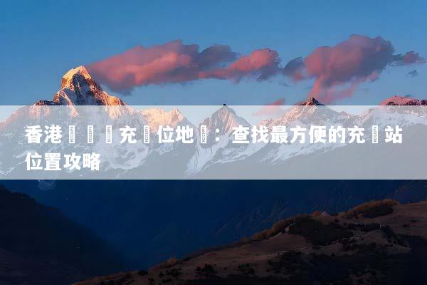 香港電動車充電位地圖：查找最方便的充電站位置攻略