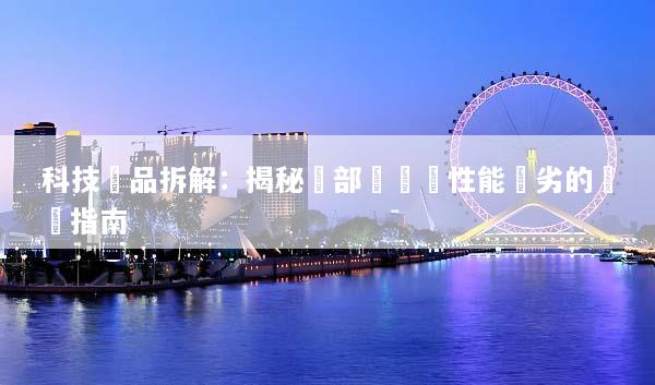 科技產品拆解：揭秘內部結構與性能優劣的終極指南