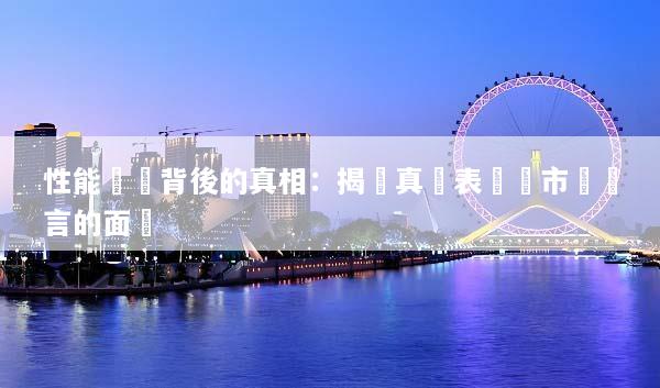 性能數據背後的真相：揭開真實表現與市場謊言的面紗