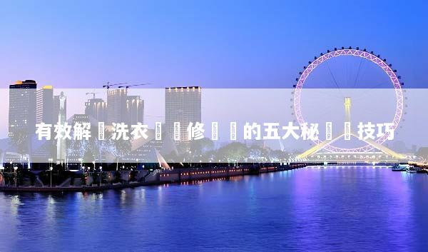 有效解決洗衣機維修問題的五大秘訣與技巧