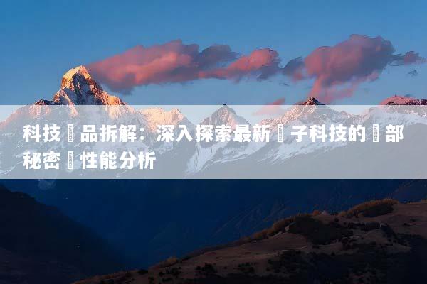 科技產品拆解：深入探索最新電子科技的內部秘密與性能分析