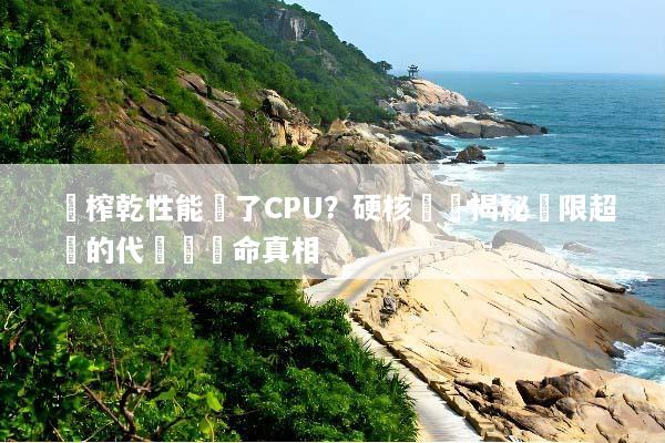 為榨乾性能毀了CPU？硬核實測揭秘極限超頻的代價與壽命真相